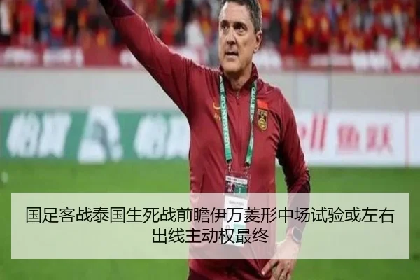 国足客战泰国生死战前瞻伊万菱形中场试验或左右出线主动权最终